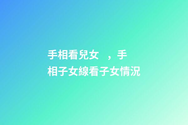 手相看兒女，手相子女線看子女情況